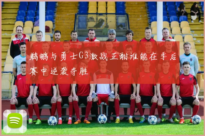 鹈鹕与勇士G3激战正酣谁能在季后赛中逆袭夺胜