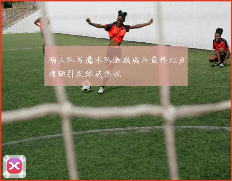 湖人队与魔术队激战成和最终比分揭晓引发球迷热议