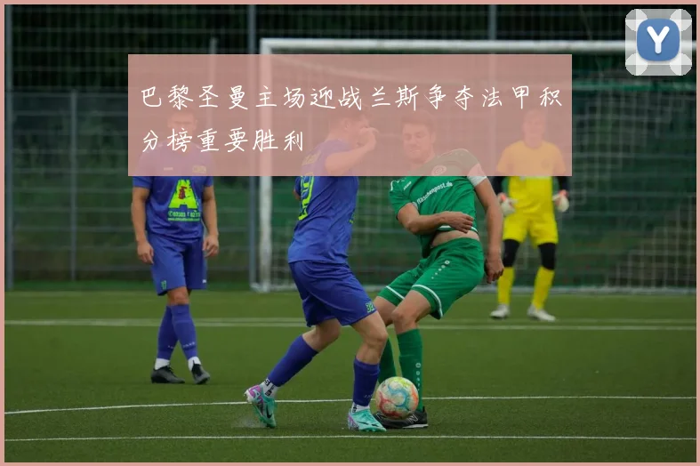 巴黎圣曼主场迎战兰斯争夺法甲积分榜重要胜利