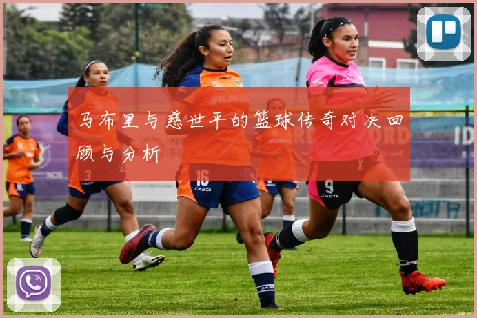 马布里与慈世平的篮球传奇对决回顾与分析