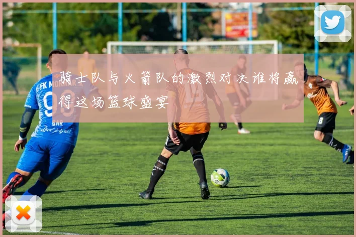骑士队与火箭队的激烈对决谁将赢得这场篮球盛宴