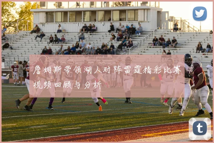 詹姆斯带领湖人对阵雷霆精彩比赛视频回顾与分析