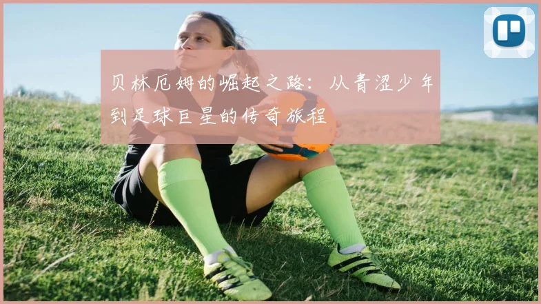 贝林厄姆的崛起之路：从青涩少年到足球巨星的传奇旅程