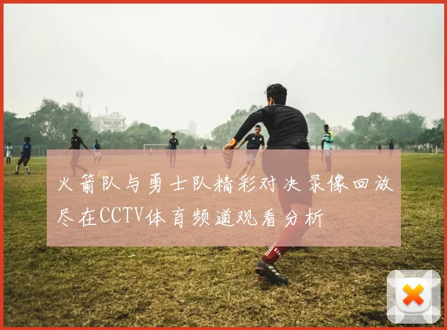 火箭队与勇士队精彩对决录像回放尽在CCTV体育频道观看分析