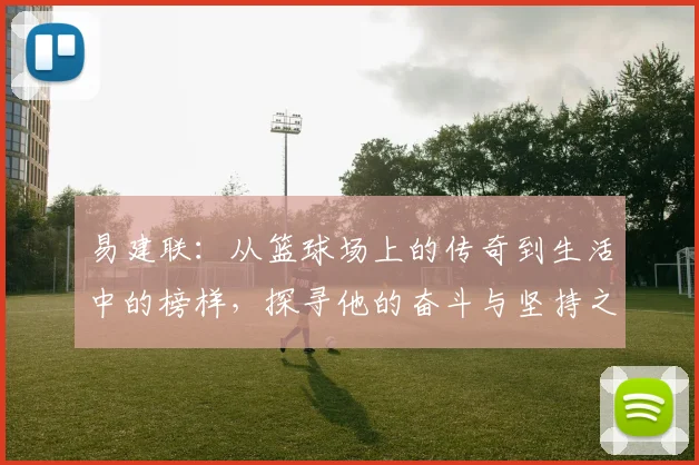 易建联：从篮球场上的传奇到生活中的榜样，探寻他的奋斗与坚持之路