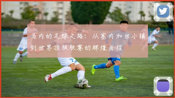 马内的足球之路：从塞内加尔小镇到世界顶级联赛的辉煌历程