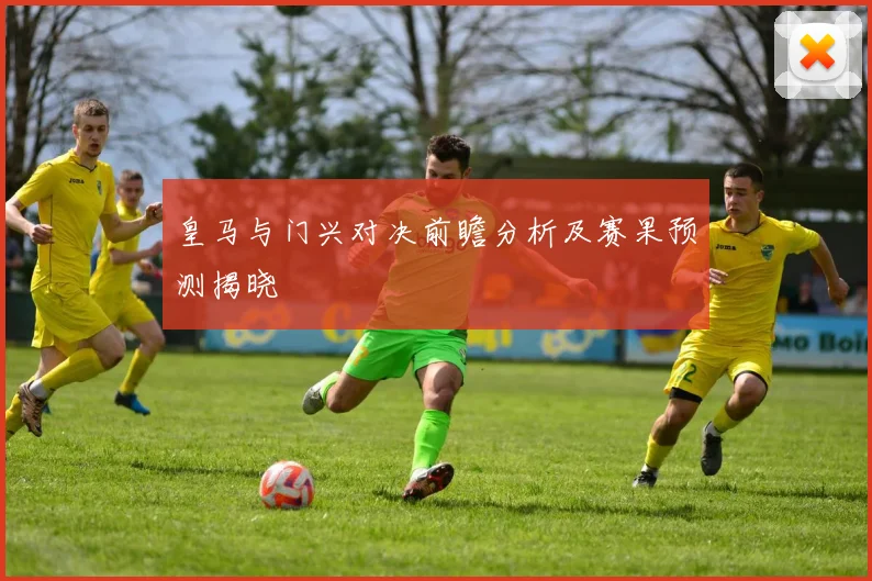 皇马与门兴对决前瞻分析及赛果预测揭晓