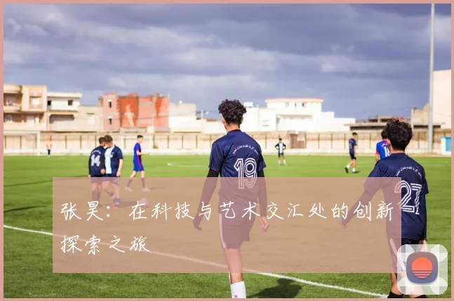 张昊：在科技与艺术交汇处的创新探索之旅