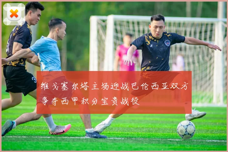 维戈塞尔塔主场迎战巴伦西亚双方争夺西甲积分宝贵战役