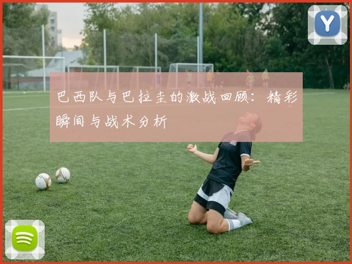 巴西队与巴拉圭的激战回顾：精彩瞬间与战术分析