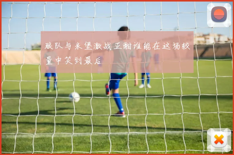 狼队与米堡激战正酣谁能在这场较量中笑到最后